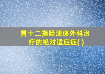 胃十二指肠溃疡外科治疗的绝对适应症( )